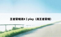 王者荣耀晟X暃play（晟王者荣耀）