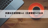 夫妻玩王者荣耀1v1（王者荣耀1v1玩法）