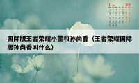 国际版王者荣耀小董和孙尚香（王者荣耀国际版孙尚香叫什么）