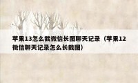 苹果13怎么截微信长图聊天记录（苹果12微信聊天记录怎么长截图）