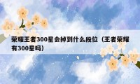 荣耀王者300星会掉到什么段位（王者荣耀有300星吗）