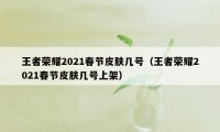 王者荣耀2021春节皮肤几号（王者荣耀2021春节皮肤几号上架）