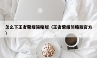 怎么下王者荣耀简略版（王者荣耀简略版官方）