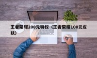 王者荣耀200元特权（王者荣耀100元皮肤）