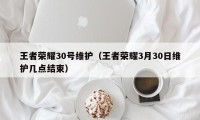 王者荣耀30号维护（王者荣耀3月30日维护几点结束）