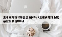 王者荣耀转号亲密度会掉吗（王者荣耀转系统亲密度会清零吗）