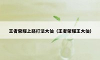 王者荣耀上路打法大仙（王者荣耀王大仙）