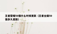 王者荣耀50强什么时候更新（王者全国50强多久更新）