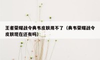 王者荣耀战令典韦皮肤用不了（典韦荣耀战令皮肤现在还有吗）