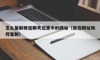 怎么复制微信聊天记录中的网址（微信网址如何复制）