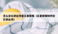 怎么定位到台湾省王者荣耀（王者荣耀如何定位到台湾）