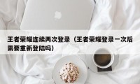 王者荣耀连续两次登录（王者荣耀登录一次后需要重新登陆吗）