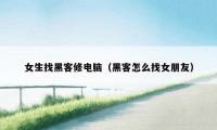 女生找黑客修电脑（黑客怎么找女朋友）