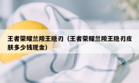 王者荣耀兰陵王隐刃（王者荣耀兰陵王隐刃皮肤多少钱现金）