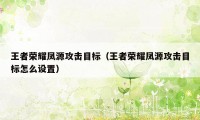 王者荣耀凤源攻击目标（王者荣耀凤源攻击目标怎么设置）