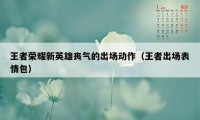 王者荣耀新英雄丧气的出场动作（王者出场表情包）