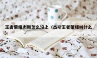 王者荣耀杰斯怎么没上（杰斯王者荣耀叫什么）