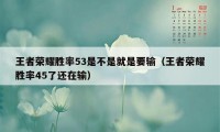 王者荣耀胜率53是不是就是要输（王者荣耀胜率45了还在输）