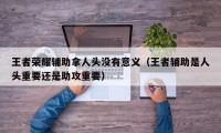 王者荣耀辅助拿人头没有意义（王者辅助是人头重要还是助攻重要）