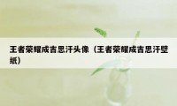 王者荣耀成吉思汗头像（王者荣耀成吉思汗壁纸）