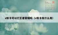 v粉卡可以打王者荣耀吗（v粉卡有什么用）