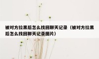 被对方拉黑后怎么找回聊天记录（被对方拉黑后怎么找回聊天记录图片）