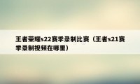 王者荣耀s22赛季录制比赛（王者s21赛季录制视频在哪里）