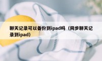 聊天记录可以备份到ipad吗（同步聊天记录到ipad）