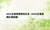 2021王者荣耀获奖名单（2021王者荣耀比赛结果）