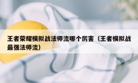 王者荣耀模拟战法师流哪个厉害（王者模拟战最强法师流）