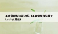 王者荣耀和lol的段位（王者荣耀段位等于Lol什么段位）