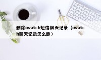 删除iwatch短信聊天记录（iwatch聊天记录怎么删）