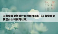 王者荣耀更新后什么时候可以打（王者荣耀更新后什么时候可以玩）