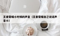 王者荣耀小时候的声音（王者荣耀自己说话声音小）