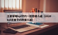 王者荣耀kpl守约一枪秒猪八戒（2020kpl百里守约秒猪八戒）