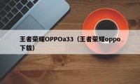 王者荣耀OPPOa33（王者荣耀oppo下载）