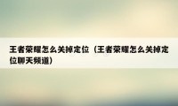 王者荣耀怎么关掉定位（王者荣耀怎么关掉定位聊天频道）