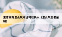 王者荣耀怎么玩中途可以换人（怎么玩王者荣耀）