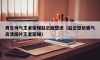 男生帅气王者荣耀赵云版壁纸（赵云壁纸霸气高清图片王者荣耀）