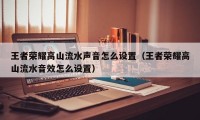 王者荣耀高山流水声音怎么设置（王者荣耀高山流水音效怎么设置）