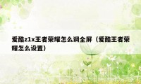 爱酷z1x王者荣耀怎么调全屏（爱酷王者荣耀怎么设置）