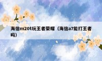 海信m20t玩王者荣耀（海信a7能打王者吗）