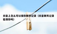 抖音上怎么可以保存聊天记录（抖音聊天记录能保存吗）