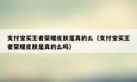 支付宝买王者荣耀皮肤是真的么（支付宝买王者荣耀皮肤是真的么吗）