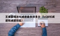 王者荣耀冰杖减速最多到多少（lol冰杖减速和减速技能）