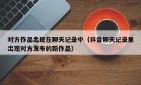 对方作品出现在聊天记录中（抖音聊天记录里出现对方发布的新作品）